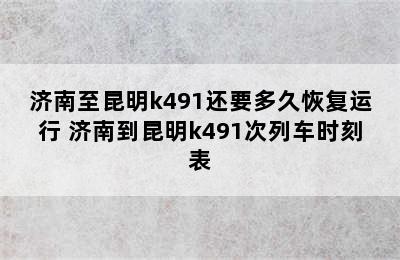 济南至昆明k491还要多久恢复运行 济南到昆明k491次列车时刻表